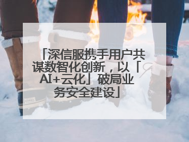 深信服携手用户共谋数智化创新，以「AI+云化」破局业务安全建设