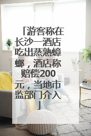 游客称在长沙一酒店吃出蒸熟蟑螂，酒店称赔偿200元，当地市监部门介入