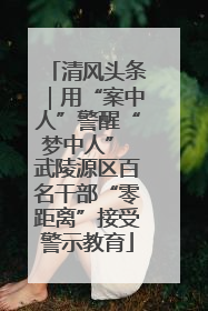 清风头条｜用“案中人”警醒“梦中人” 武陵源区百名干部“零距离”接受警示教育