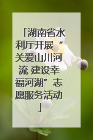 湖南省水利厅开展“关爱山川河流 建设幸福河湖”志愿服务活动
