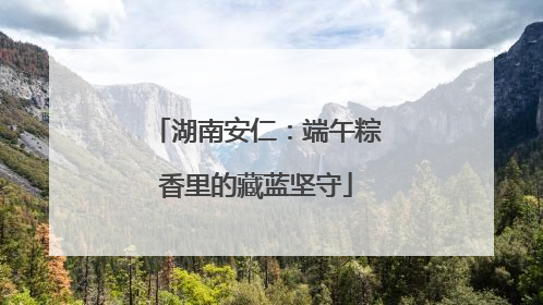 湖南安仁：端午粽香里的藏蓝坚守