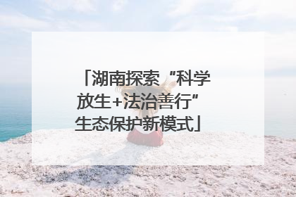 湖南探索“科学放生+法治善行”生态保护新模式