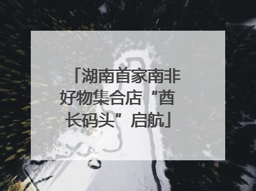 湖南首家南非好物集合店“酋长码头”启航