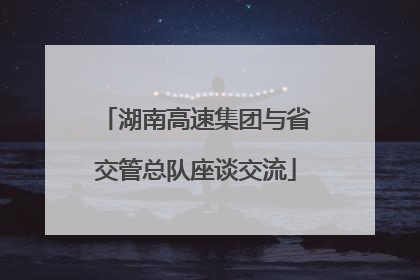 湖南高速集团与省交管总队座谈交流
