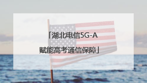 湖北电信5G-A赋能高考通信保障