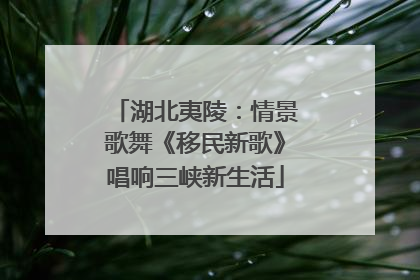 湖北夷陵：情景歌舞《移民新歌》唱响三峡新生活