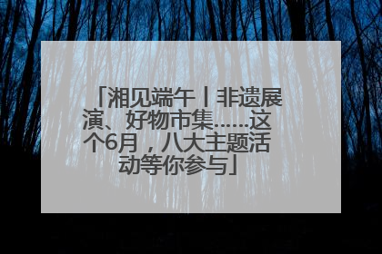 湘见端午丨非遗展演、好物市集……这个6月，八大主题活动等你参与