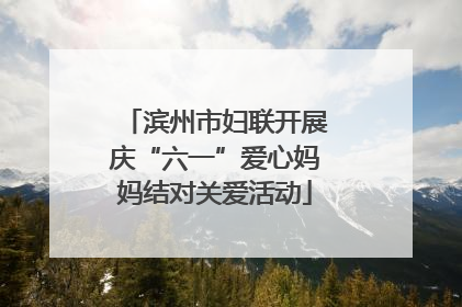 滨州市妇联开展庆“六一”爱心妈妈结对关爱活动