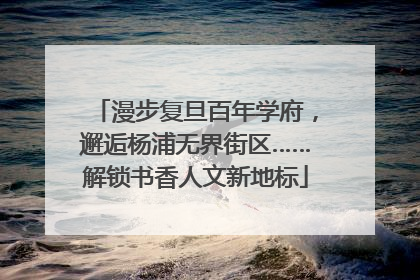 漫步复旦百年学府，邂逅杨浦无界街区……解锁书香人文新地标