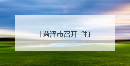 菏泽市召开“打非治违”专项行动方案解读会议