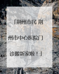 荆州市民 荆州市中心医院门诊搬新家啦！