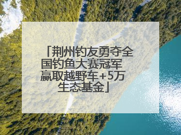 荆州钓友勇夺全国钓鱼大赛冠军 赢取越野车+5万生态基金