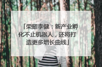 荣耀李健：新产业孵化不止机器人，还将打造更多增长曲线