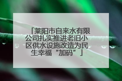 莱阳市自来水有限公司扎实推进老旧小区供水设施改造为民生幸福“加码”