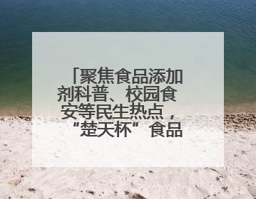 聚焦食品添加剂科普、校园食安等民生热点，“楚天杯”食品安全公益广告开启征集