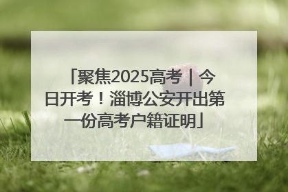聚焦2025高考｜今日开考！淄博公安开出第一份高考户籍证明