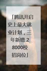 腾讯开启史上最大就业计划，三年新增 28000校招岗位