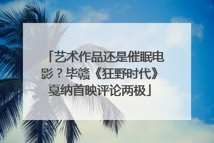 艺术作品还是催眠电影？毕赣《狂野时代》戛纳首映评论两极