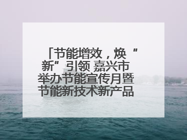 节能增效，焕“新”引领 嘉兴市举办节能宣传月暨节能新技术新产品新装备推广活动