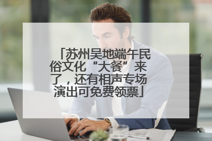 苏州吴地端午民俗文化“大餐”来了，还有相声专场演出可免费领票
