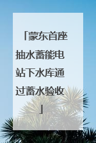 蒙东首座抽水蓄能电站下水库通过蓄水验收