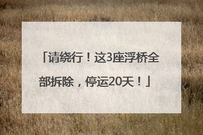 请绕行！这3座浮桥全部拆除，停运20天！