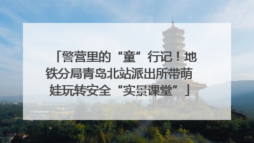警营里的“童”行记！地铁分局青岛北站派出所带萌娃玩转安全“实景课堂”