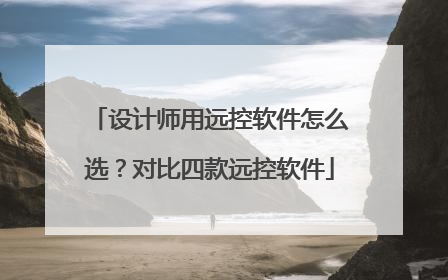设计师用远控软件怎么选？对比四款远控软件