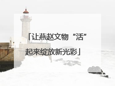 让燕赵文物“活”起来绽放新光彩