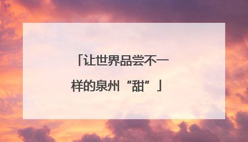 让世界品尝不一样的泉州“甜”