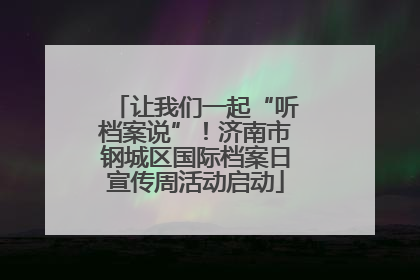 让我们一起“听档案说”！济南市钢城区国际档案日宣传周活动启动