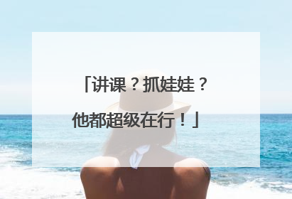 讲课？抓娃娃？他都超级在行！