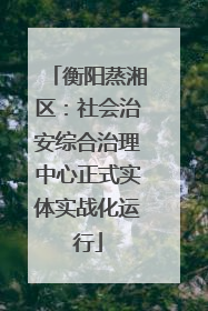衡阳蒸湘区：社会治安综合治理中心正式实体实战化运行