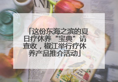 这份东海之滨的夏日疗休养“宝典”请查收，椒江举行疗休养产品推介活动