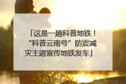 这是一趟科普地铁！“科普云南号”防震减灾主题宣传地铁发车
