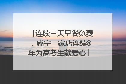 连续三天早餐免费，咸宁一家店连续8年为高考生献爱心