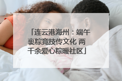 连云港海州：端午裹粽竞技传文化 两千余爱心粽暖社区