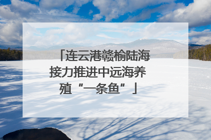 连云港赣榆陆海接力推进中远海养殖“一条鱼”