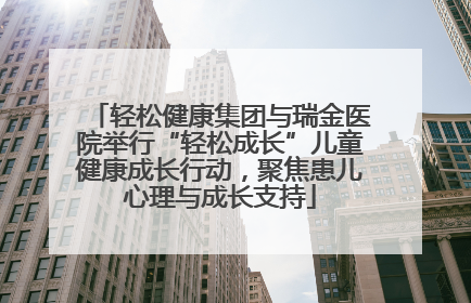 轻松健康集团与瑞金医院举行“轻松成长”儿童健康成长行动，聚焦患儿心理与成长支持
