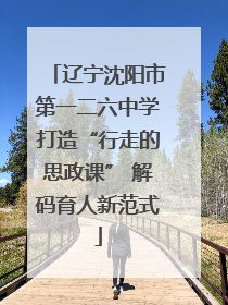 辽宁沈阳市第一二六中学打造“行走的思政课” 解码育人新范式