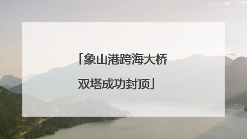 象山港跨海大桥双塔成功封顶
