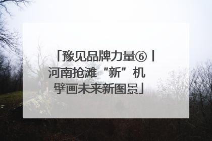 豫见品牌力量⑥丨河南抢滩“新”机 擘画未来新图景
