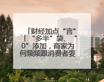 财经加点“言”丨“多半”袋、“0”添加，商家为何频频跟消费者耍心眼？