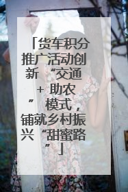 货车积分推广活动创新 “交通 + 助农” 模式，铺就乡村振兴“甜蜜路”