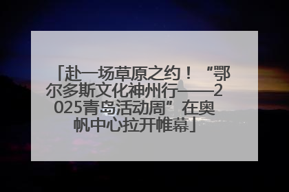 赴一场草原之约！“鄂尔多斯文化神州行——2025青岛活动周”在奥帆中心拉开帷幕