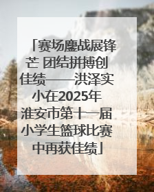 赛场鏖战展锋芒 团结拼搏创佳绩——洪泽实小在2025年淮安市第十一届小学生篮球比赛中再获佳绩