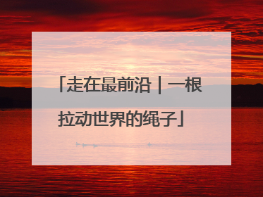走在最前沿｜一根拉动世界的绳子