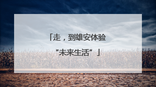 走，到雄安体验“未来生活”
