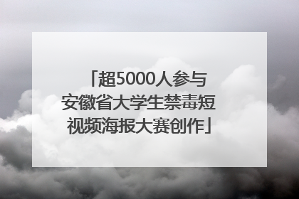 超5000人参与安徽省大学生禁毒短视频海报大赛创作
