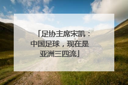 足协主席宋凯：中国足球，现在是亚洲三四流
